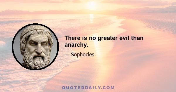 There is no greater evil than anarchy.