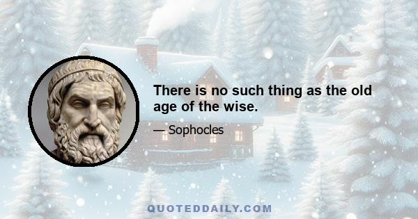 There is no such thing as the old age of the wise.