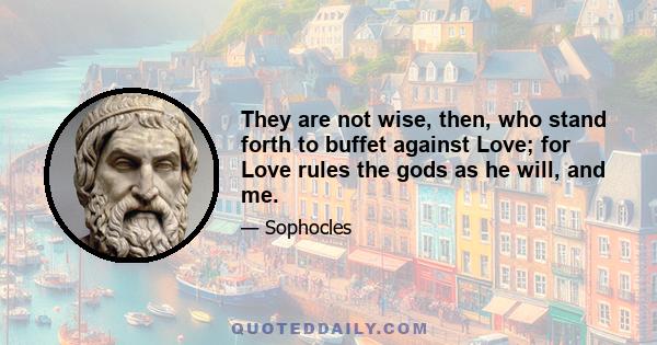 They are not wise, then, who stand forth to buffet against Love; for Love rules the gods as he will, and me.