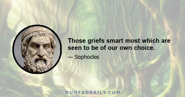 Those griefs smart most which are seen to be of our own choice.