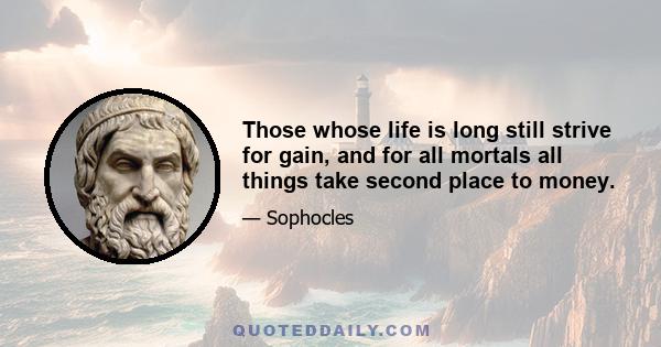 Those whose life is long still strive for gain, and for all mortals all things take second place to money.