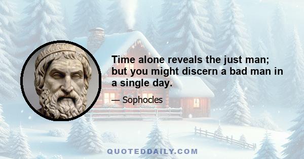 Time alone reveals the just man; but you might discern a bad man in a single day.