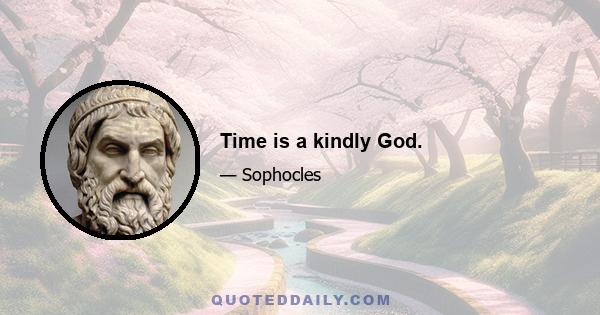 Time is a kindly God.