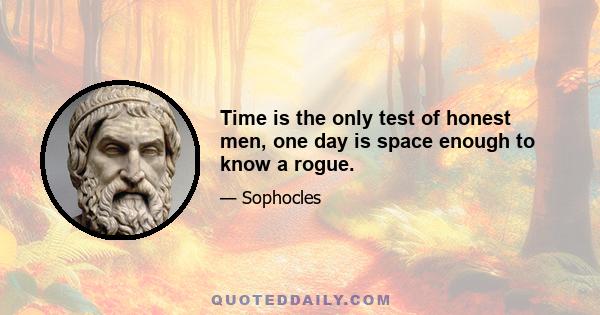 Time is the only test of honest men, one day is space enough to know a rogue.