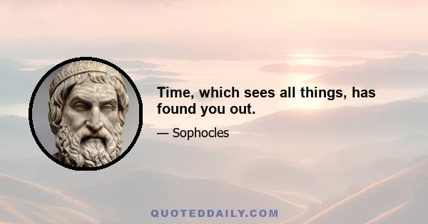 Time, which sees all things, has found you out.