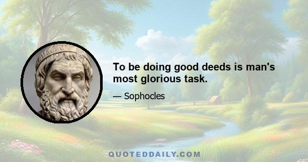 To be doing good deeds is man's most glorious task.