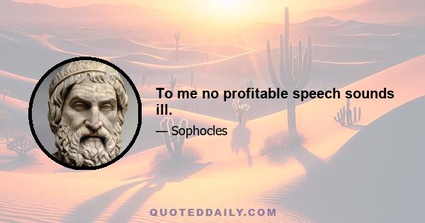 To me no profitable speech sounds ill.