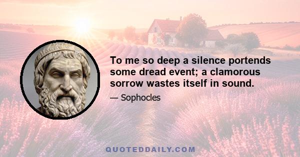 To me so deep a silence portends some dread event; a clamorous sorrow wastes itself in sound.