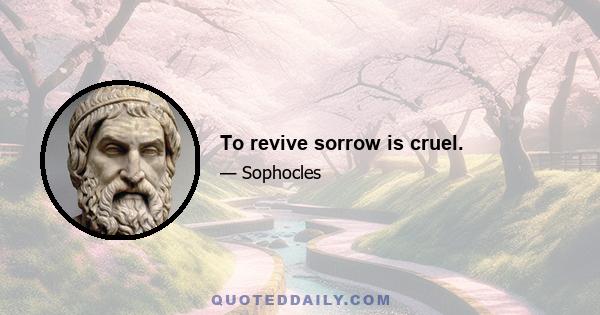 To revive sorrow is cruel.