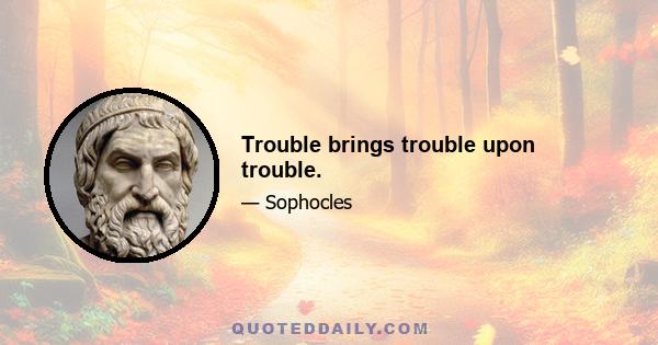 Trouble brings trouble upon trouble.