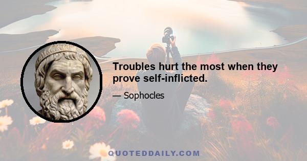 Troubles hurt the most when they prove self-inflicted.