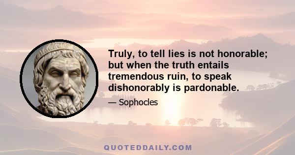 Truly, to tell lies is not honorable; but when the truth entails tremendous ruin, to speak dishonorably is pardonable.