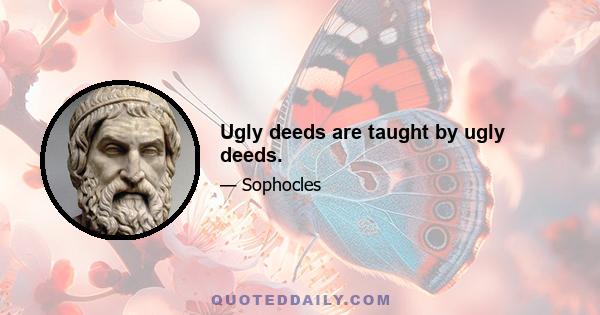 Ugly deeds are taught by ugly deeds.