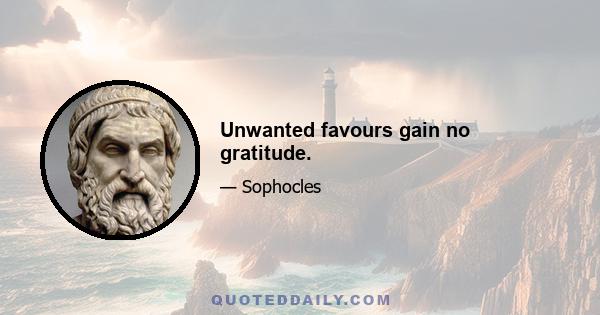 Unwanted favours gain no gratitude.