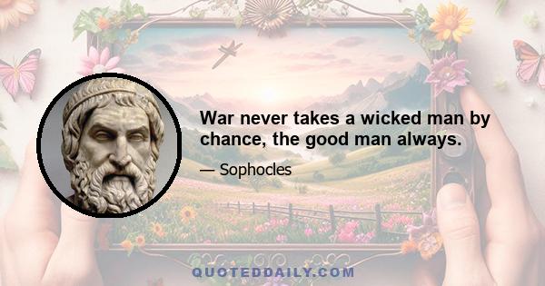 War never takes a wicked man by chance, the good man always.