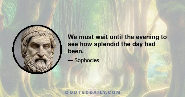 We must wait until the evening to see how splendid the day had been.