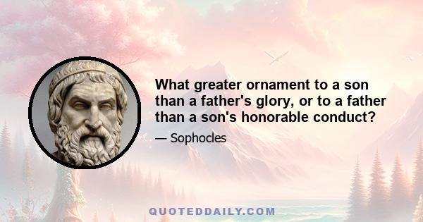 What greater ornament to a son than a father's glory, or to a father than a son's honorable conduct?