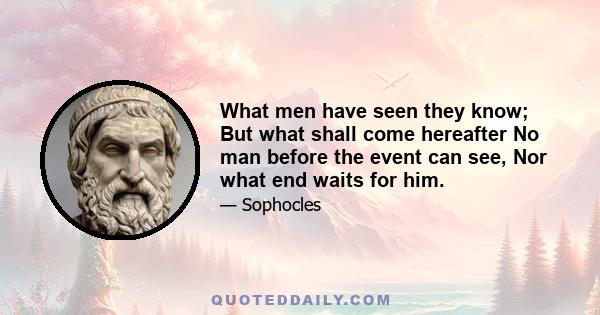 What men have seen they know; But what shall come hereafter No man before the event can see, Nor what end waits for him.