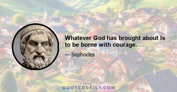 Whatever God has brought about Is to be borne with courage.