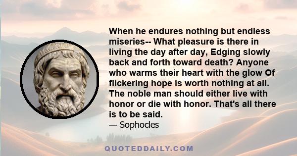 When he endures nothing but endless miseries-- What pleasure is there in living the day after day, Edging slowly back and forth toward death? Anyone who warms their heart with the glow Of flickering hope is worth