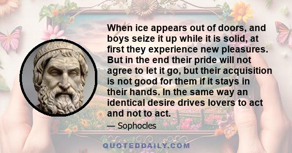 When ice appears out of doors, and boys seize it up while it is solid, at first they experience new pleasures. But in the end their pride will not agree to let it go, but their acquisition is not good for them if it