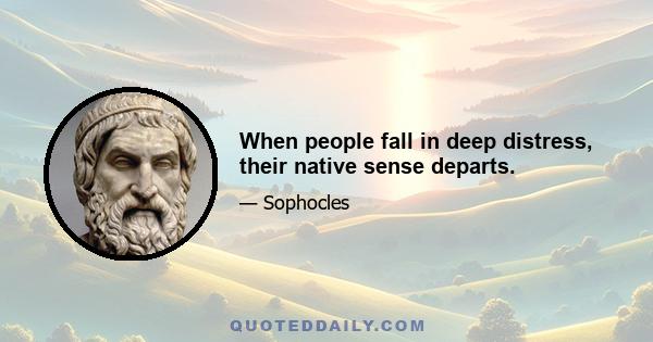 When people fall in deep distress, their native sense departs.