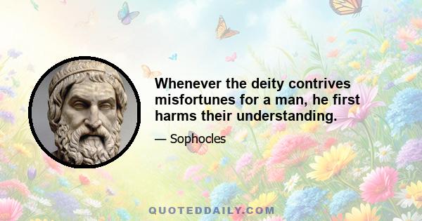 Whenever the deity contrives misfortunes for a man, he first harms their understanding.