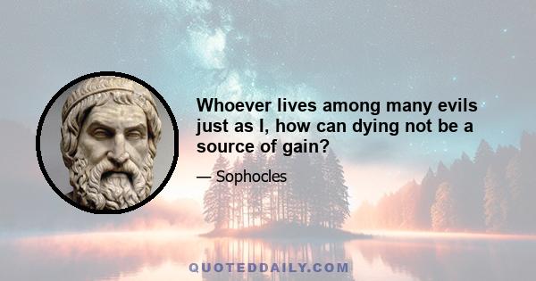 Whoever lives among many evils just as I, how can dying not be a source of gain?