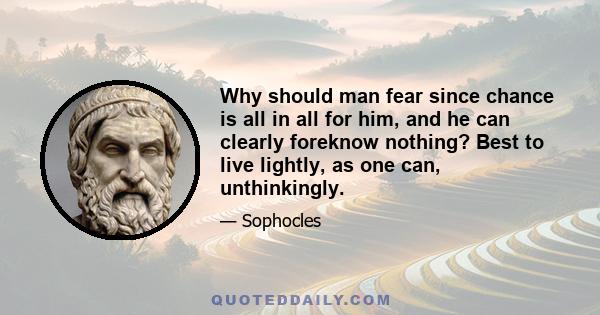 Why should man fear since chance is all in all for him, and he can clearly foreknow nothing? Best to live lightly, as one can, unthinkingly.