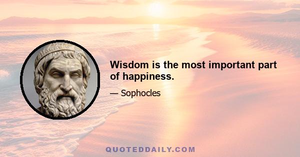 Wisdom is the most important part of happiness.