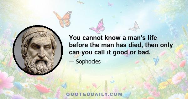 You cannot know a man's life before the man has died, then only can you call it good or bad.