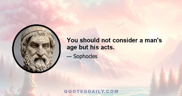 You should not consider a man's age but his acts.