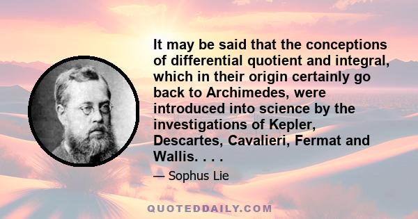 It may be said that the conceptions of differential quotient and integral, which in their origin certainly go back to Archimedes, were introduced into science by the investigations of Kepler, Descartes, Cavalieri,