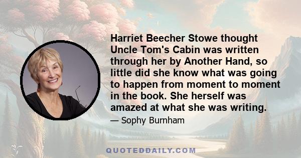 Harriet Beecher Stowe thought Uncle Tom's Cabin was written through her by Another Hand, so little did she know what was going to happen from moment to moment in the book. She herself was amazed at what she was writing.