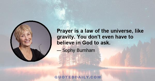 Prayer is a law of the universe, like gravity. You don't even have to believe in God to ask.