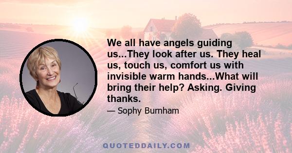 We all have angels guiding us...They look after us. They heal us, touch us, comfort us with invisible warm hands...What will bring their help? Asking. Giving thanks.