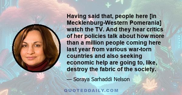 Having said that, people here [in Mecklenburg-Western Pomerania] watch the TV. And they hear critics of her policies talk about how more than a million people coming here last year from various war-torn countries and