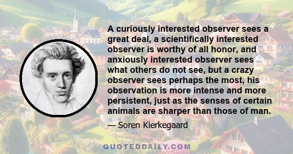 A curiously interested observer sees a great deal, a scientifically interested observer is worthy of all honor, and anxiously interested observer sees what others do not see, but a crazy observer sees perhaps the most,