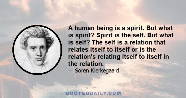 A human being is a spirit. But what is spirit? Spirit is the self. But what is self? The self is a relation that relates itself to itself or is the relation's relating itself to itself in the relation.