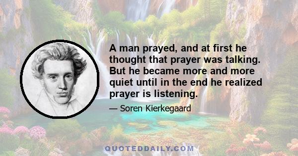 A man prayed, and at first he thought that prayer was talking. But he became more and more quiet until in the end he realized prayer is listening.