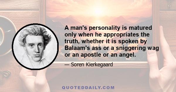 A man's personality is matured only when he appropriates the truth, whether it is spoken by Balaam's ass or a sniggering wag or an apostle or an angel.