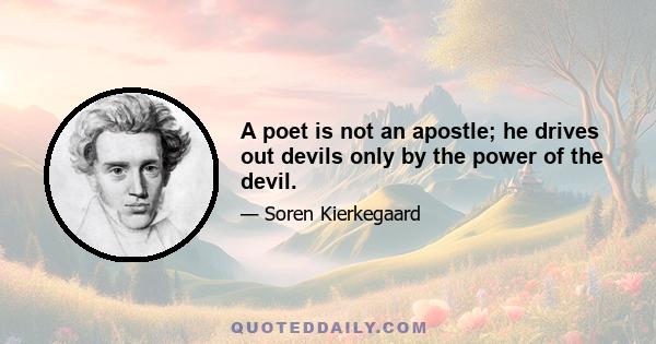 A poet is not an apostle; he drives out devils only by the power of the devil.