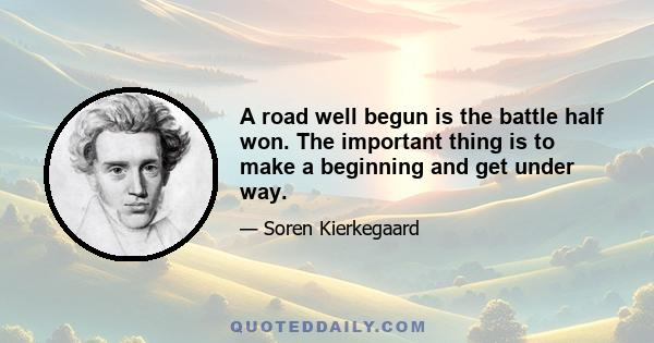 A road well begun is the battle half won. The important thing is to make a beginning and get under way.