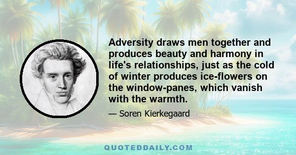 Adversity draws men together and produces beauty and harmony in life's relationships, just as the cold of winter produces ice-flowers on the window-panes, which vanish with the warmth.