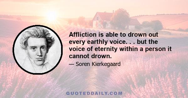 Affliction is able to drown out every earthly voice. . . but the voice of eternity within a person it cannot drown.