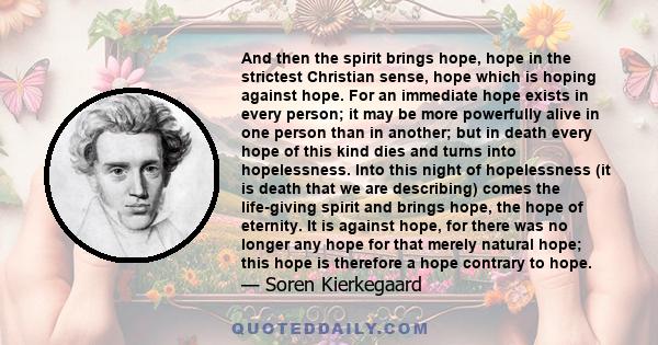 And then the spirit brings hope, hope in the strictest Christian sense, hope which is hoping against hope. For an immediate hope exists in every person; it may be more powerfully alive in one person than in another; but 