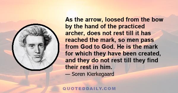 As the arrow, loosed from the bow by the hand of the practiced archer, does not rest till it has reached the mark, so men pass from God to God. He is the mark for which they have been created, and they do not rest till