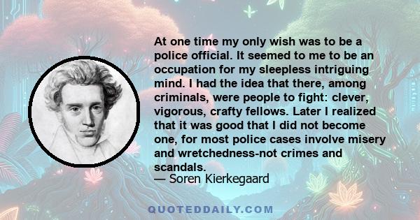 At one time my only wish was to be a police official. It seemed to me to be an occupation for my sleepless intriguing mind. I had the idea that there, among criminals, were people to fight: clever, vigorous, crafty