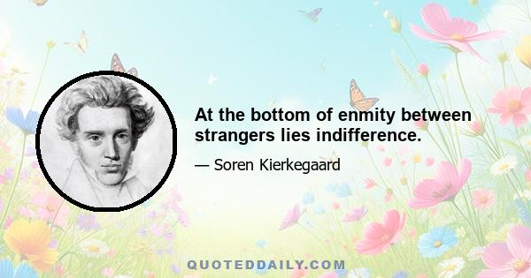 At the bottom of enmity between strangers lies indifference.