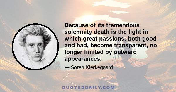 Because of its tremendous solemnity death is the light in which great passions, both good and bad, become transparent, no longer limited by outward appearances.